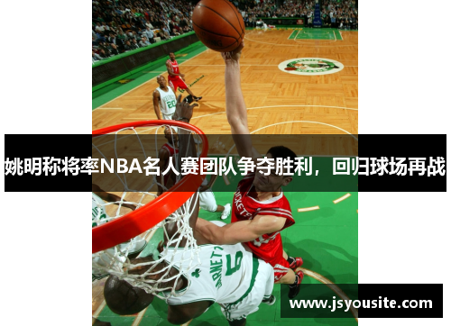 姚明称将率NBA名人赛团队争夺胜利，回归球场再战