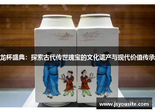 龙杯盛典：探索古代传世瑰宝的文化遗产与现代价值传承