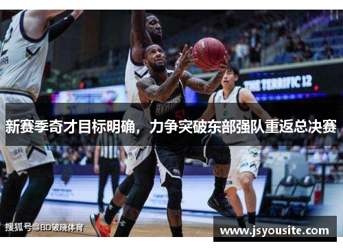 新赛季奇才目标明确,力争突破东部强队重返总决赛